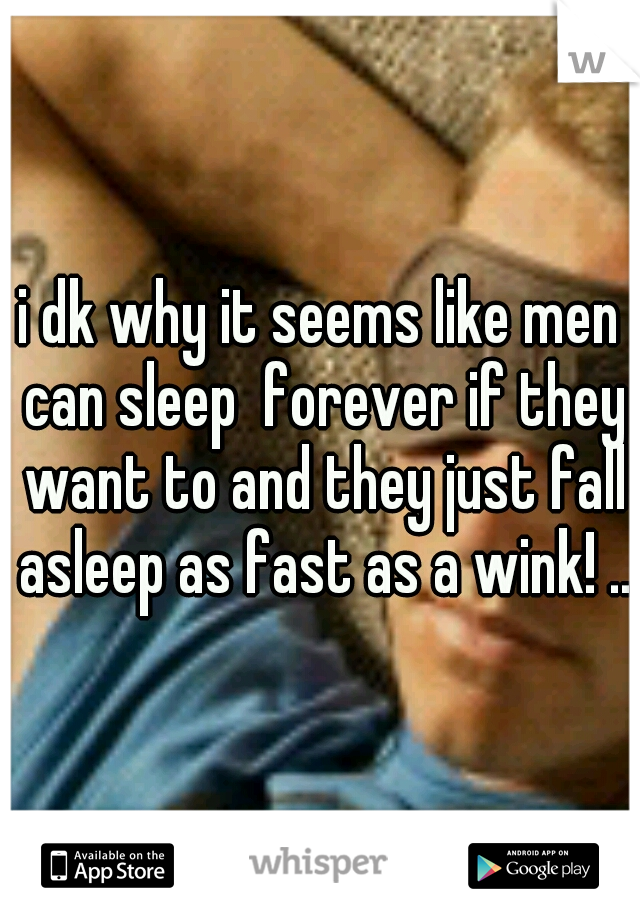 i dk why it seems like men can sleep  forever if they want to and they just fall asleep as fast as a wink! ..