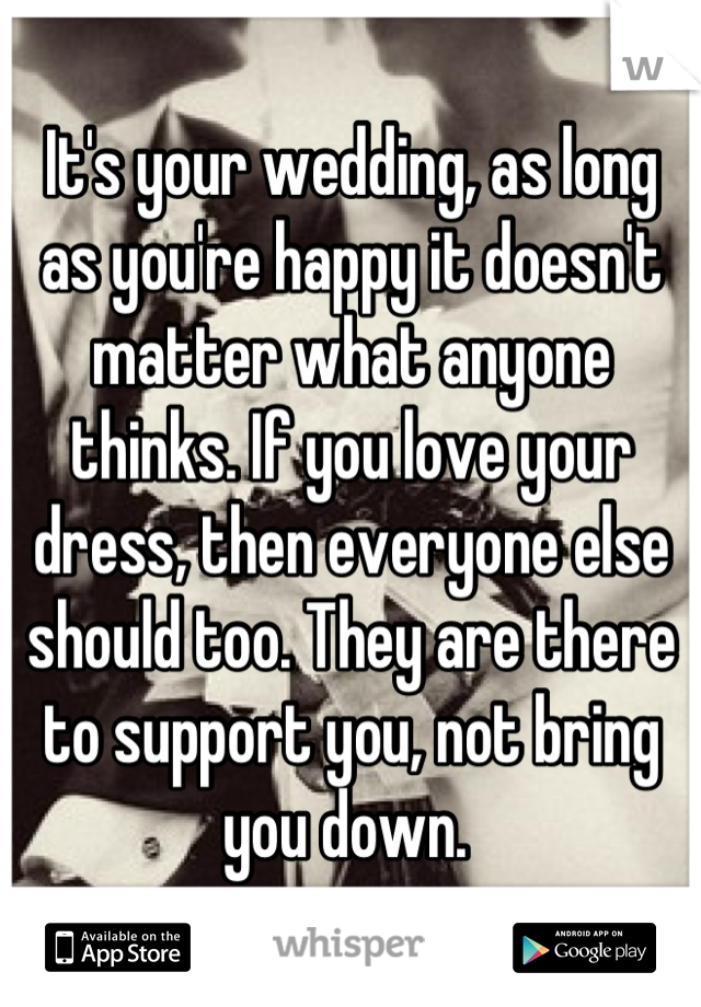 It's your wedding, as long as you're happy it doesn't matter what anyone thinks. If you love your dress, then everyone else should too. They are there to support you, not bring you down. 