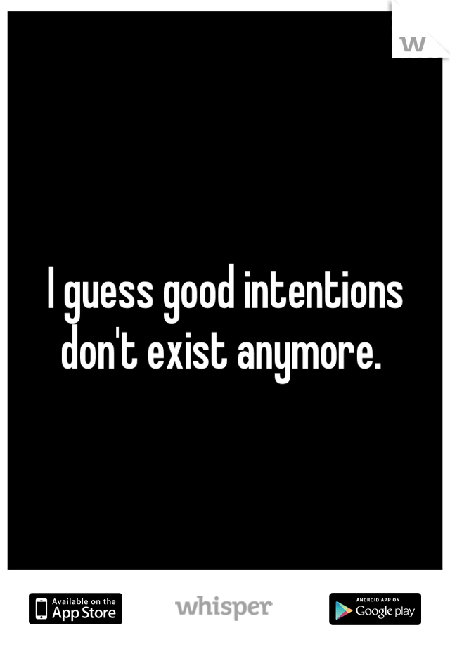 I guess good intentions don't exist anymore. 