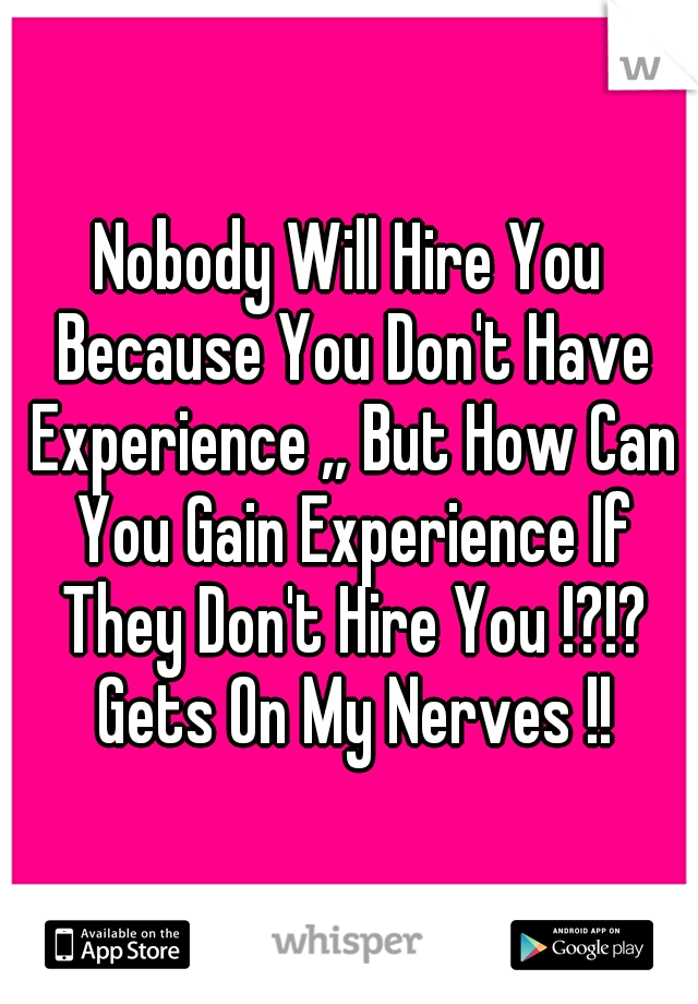 Nobody Will Hire You Because You Don't Have Experience ,, But How Can You Gain Experience If They Don't Hire You !?!? Gets On My Nerves !!