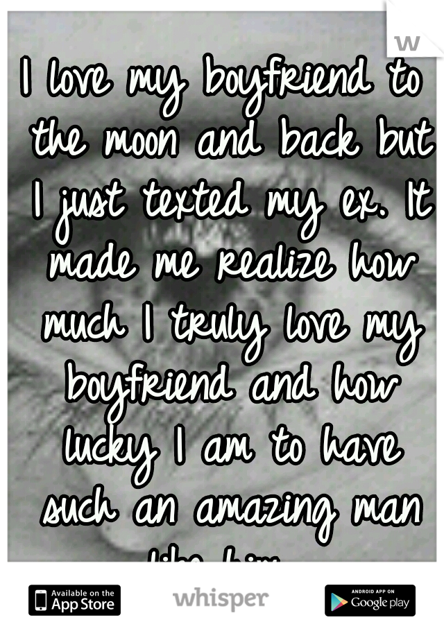 I love my boyfriend to the moon and back but I just texted my ex. It made me realize how much I truly love my boyfriend and how lucky I am to have such an amazing man like him. 