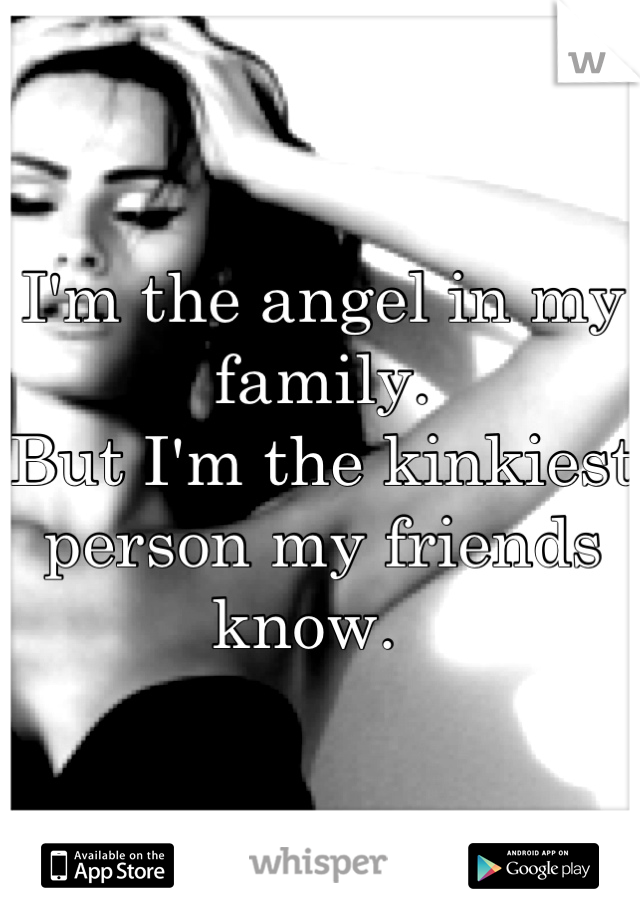 I'm the angel in my family. 
But I'm the kinkiest person my friends know.  