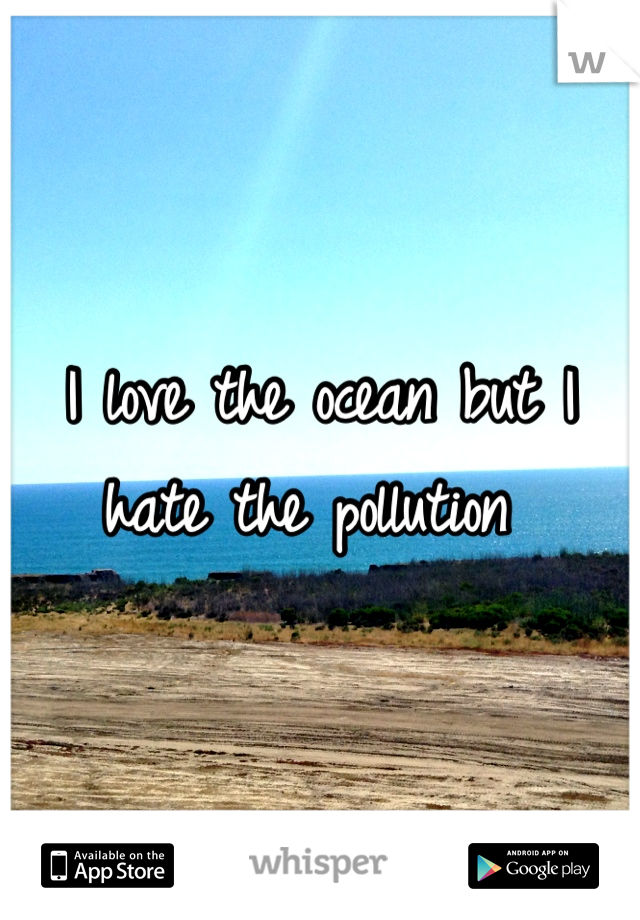 I love the ocean but I hate the pollution 