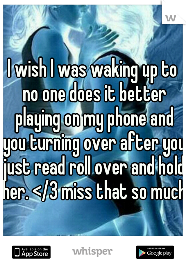 I wish I was waking up to no one does it better playing on my phone and you turning over after you just read roll over and hold her. </3 miss that so much.