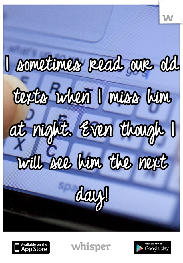 I sometimes read our old texts when I miss him at night. Even though I will see him the next day!
