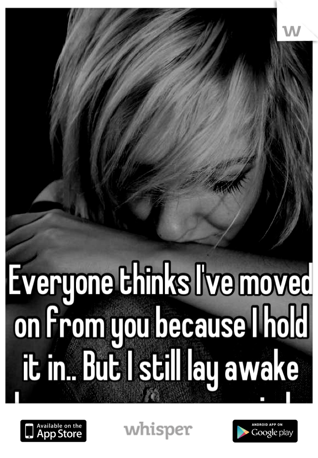 Everyone thinks I've moved on from you because I hold it in.. But I still lay awake because your on my mind.. 