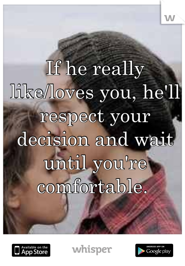 If he really like/loves you, he'll respect your decision and wait until you're comfortable. 