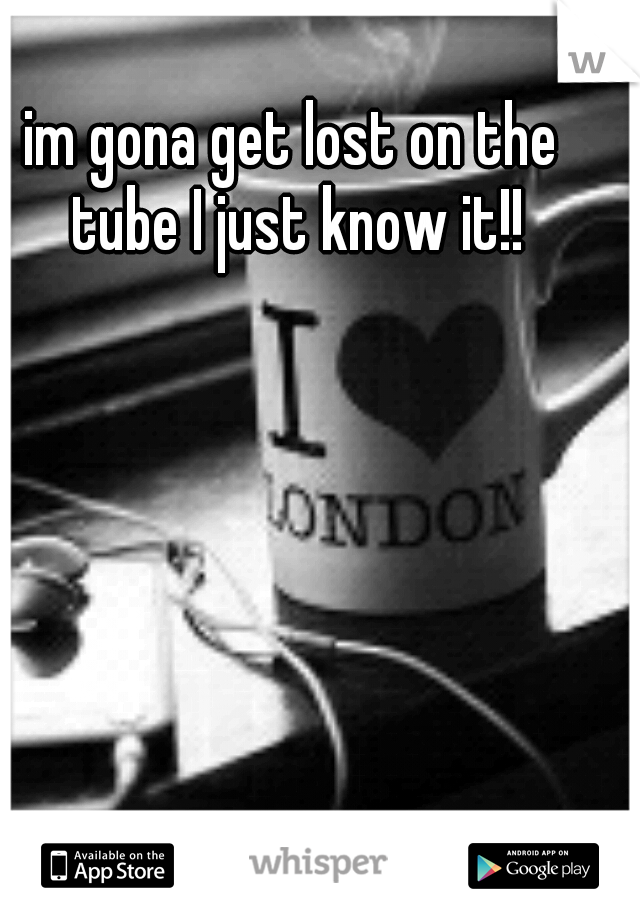 im gona get lost on the tube I just know it!!