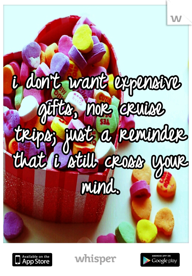 i don't want expensive gifts, nor cruise trips;
just a reminder that i still cross your mind.