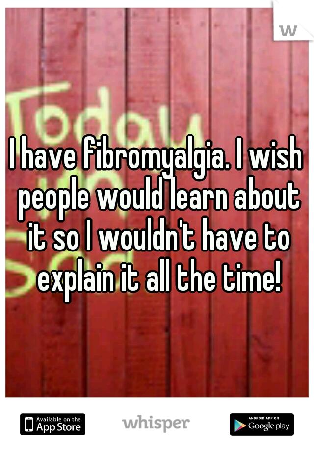I have fibromyalgia. I wish people would learn about it so I wouldn't have to explain it all the time!