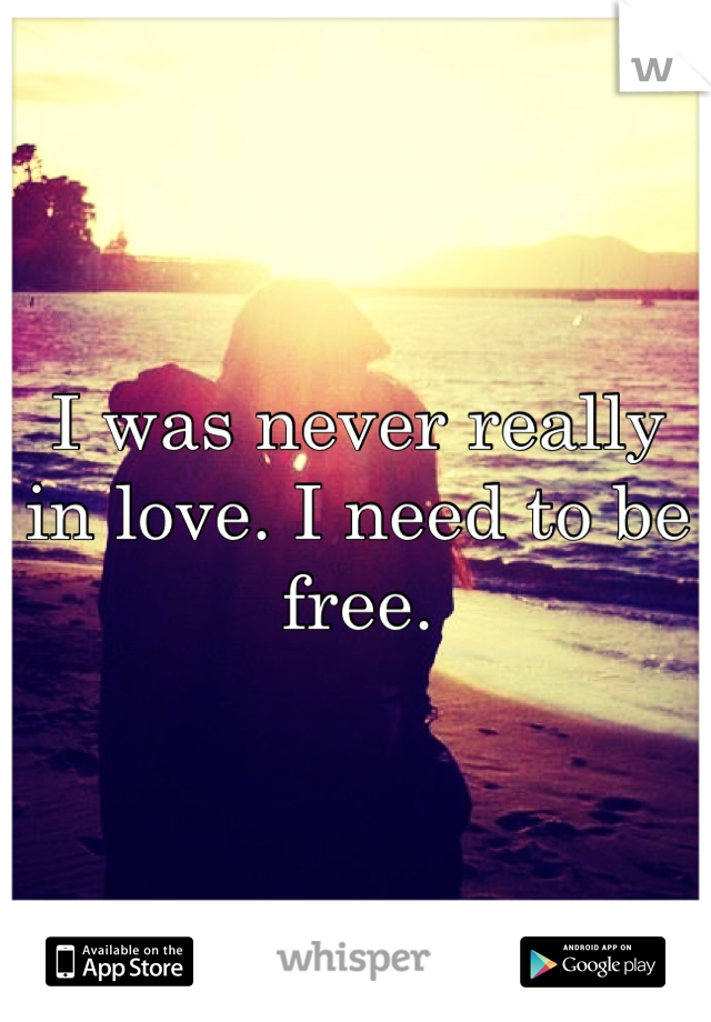 I was never really in love. I need to be free.