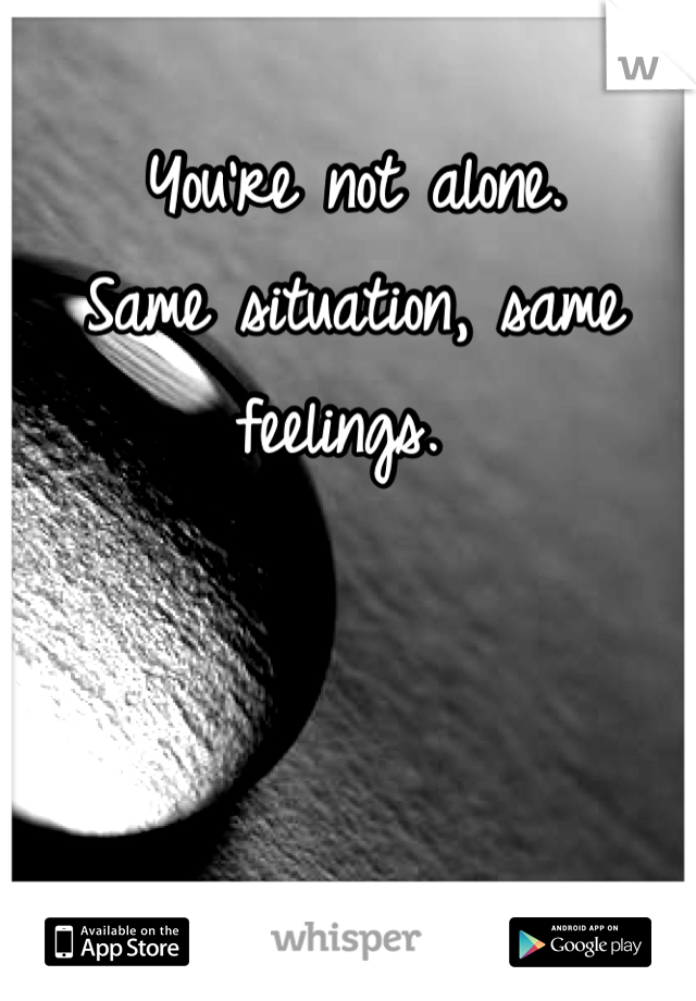 You're not alone. 
Same situation, same feelings. 