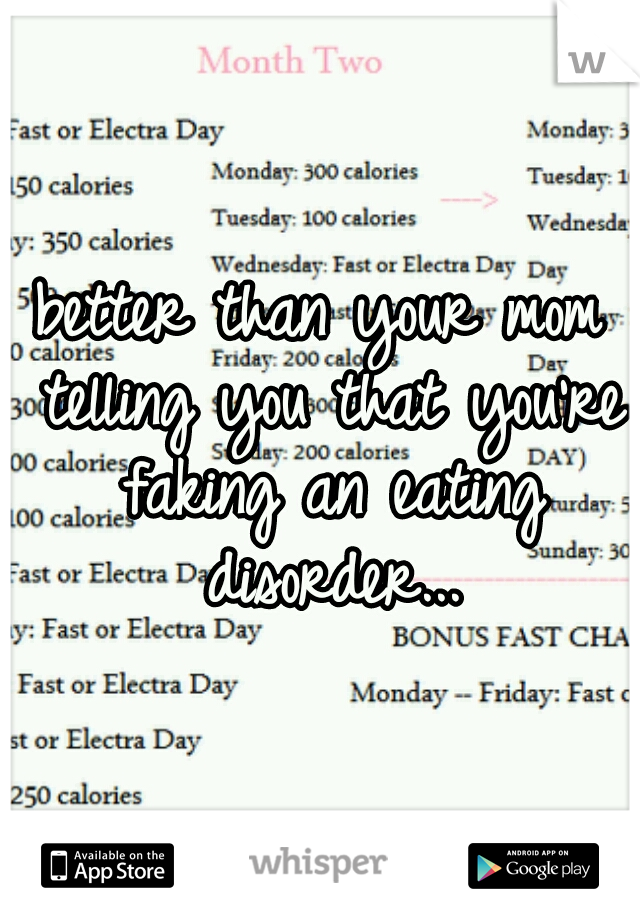 better than your mom telling you that you're faking an eating disorder...