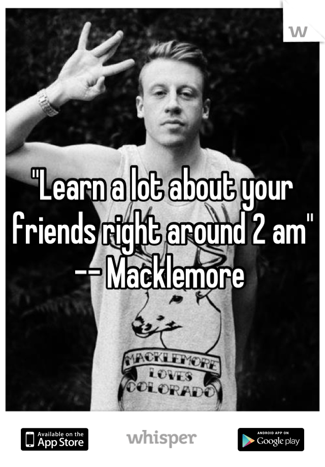 "Learn a lot about your friends right around 2 am" 
-- Macklemore 