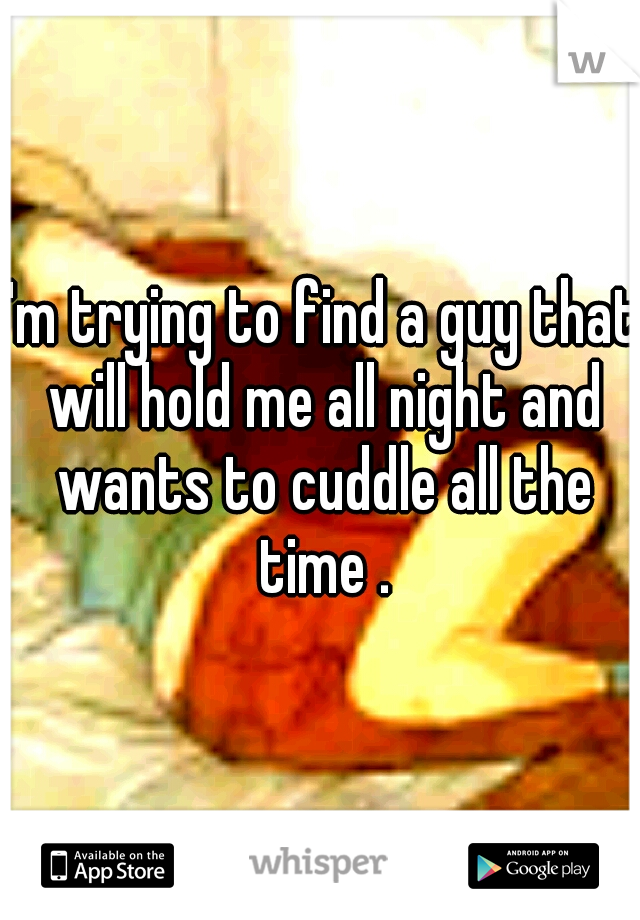I'm trying to find a guy that will hold me all night and wants to cuddle all the time .