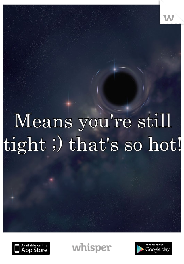 Means you're still tight ;) that's so hot!