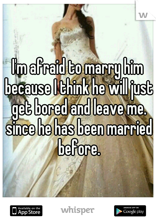 I'm afraid to marry him because I think he will just get bored and leave me. since he has been married before.