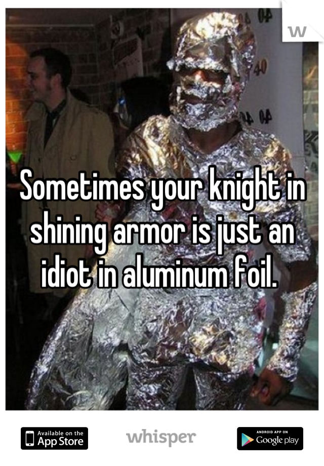 Sometimes your knight in shining armor is just an idiot in aluminum foil. 