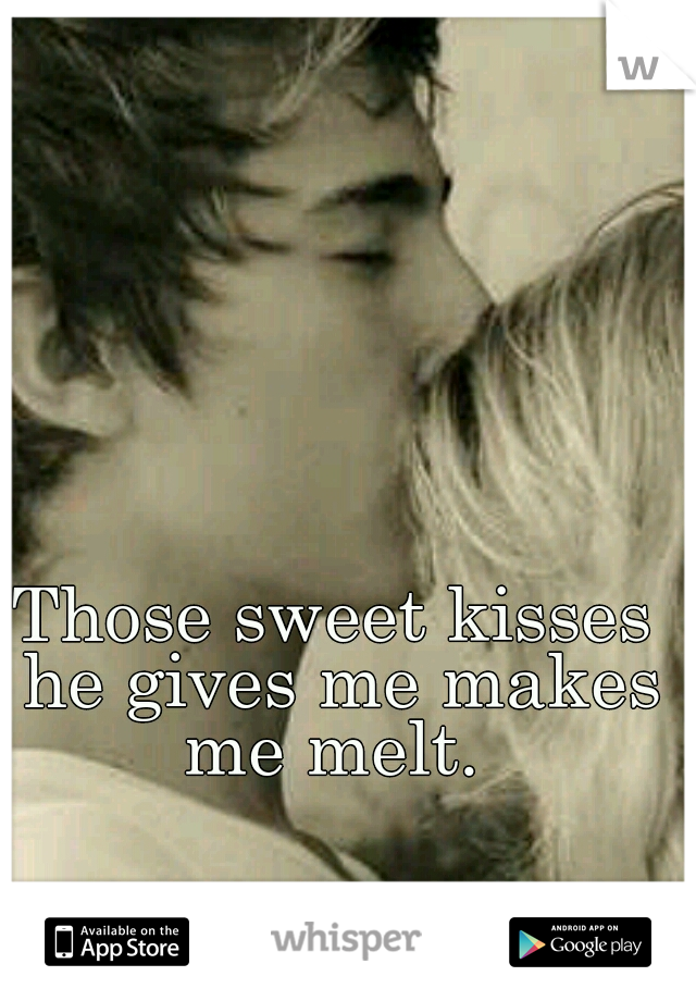 Those sweet kisses he gives me makes me melt. 