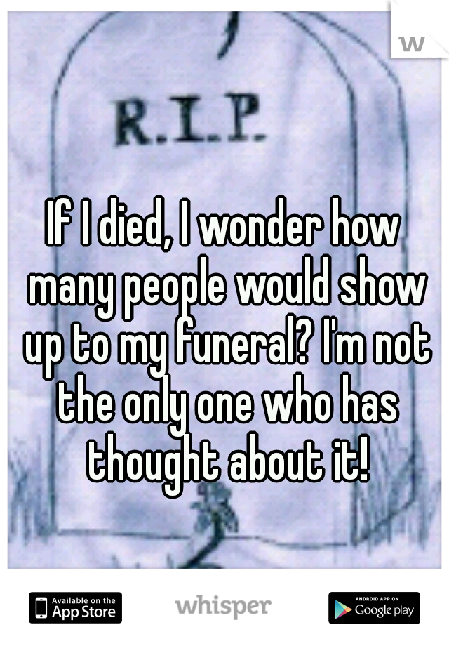 If I died, I wonder how many people would show up to my funeral? I'm not the only one who has thought about it!