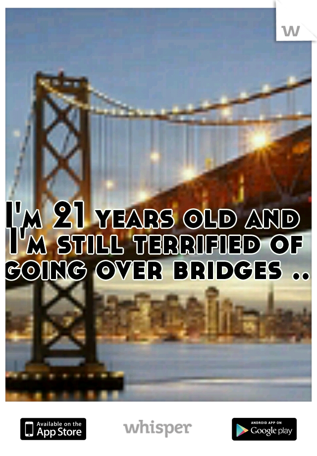 I'm 21 years old and I'm still terrified of going over bridges ..