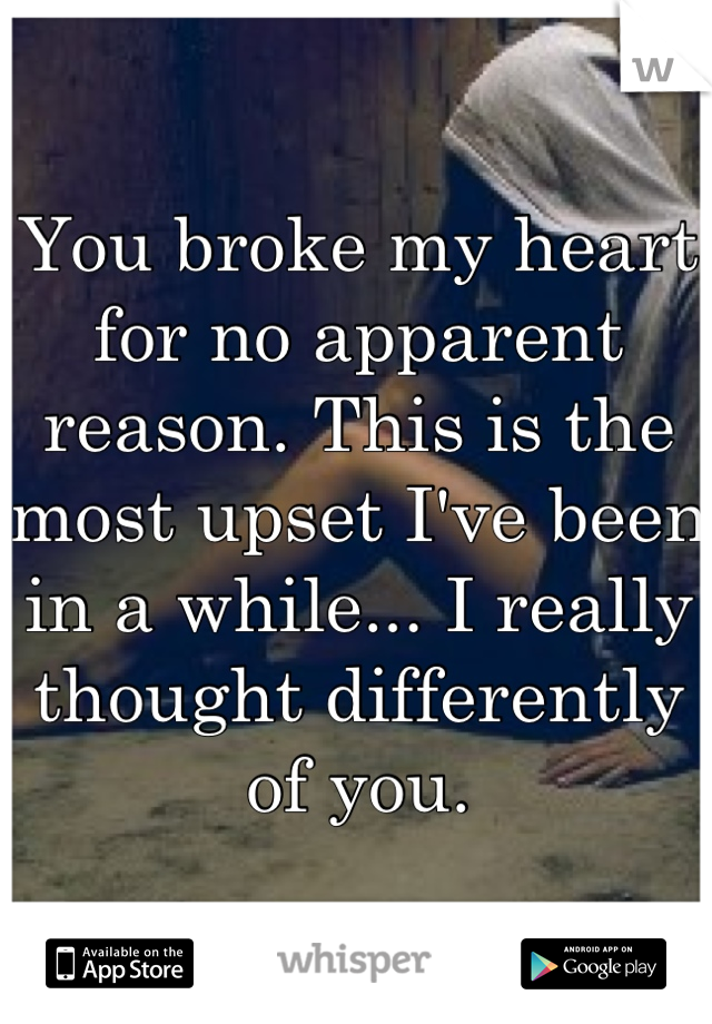 You broke my heart for no apparent reason. This is the most upset I've been in a while... I really thought differently of you.