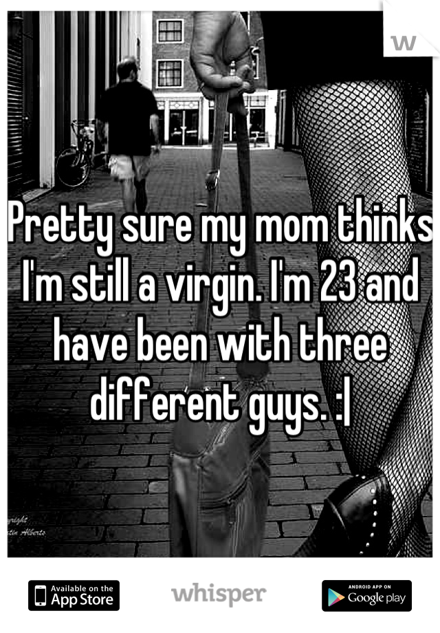 Pretty sure my mom thinks I'm still a virgin. I'm 23 and have been with three different guys. :|