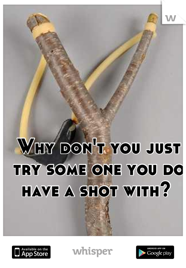 Why don't you just try some one you do have a shot with? 
