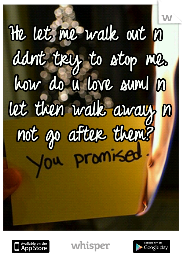 He let me walk out n ddnt try to stop me. how do u love sum1 n let then walk away n not go after them? 