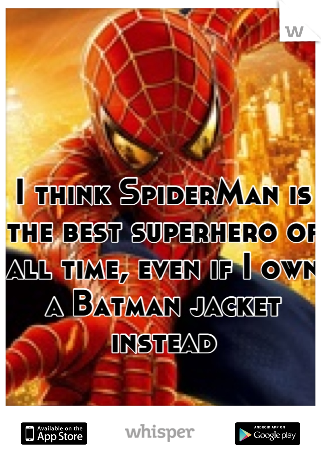 I think SpiderMan is the best superhero of all time, even if I own a Batman jacket instead