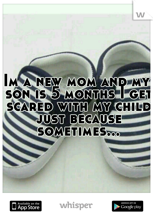 Im a new mom and my son is 5 months I get scared with my child just because sometimes...