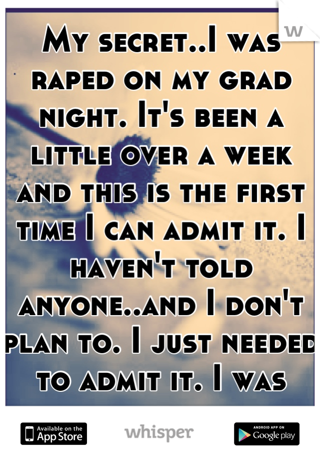 My secret..I was raped on my grad night. It's been a little over a week and this is the first time I can admit it. I haven't told anyone..and I don't plan to. I just needed to admit it. I was raped. 