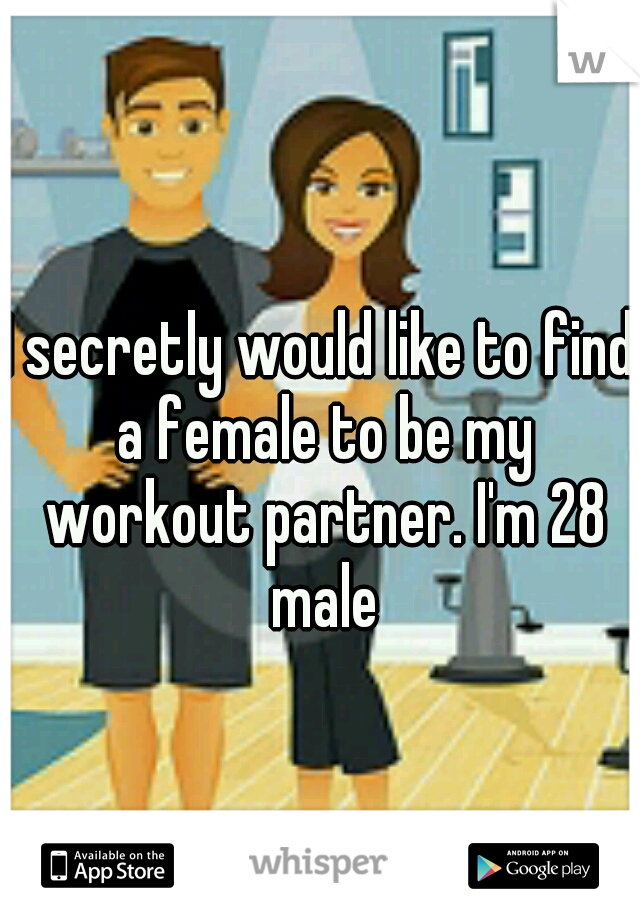 I secretly would like to find a female to be my workout partner. I'm 28 male