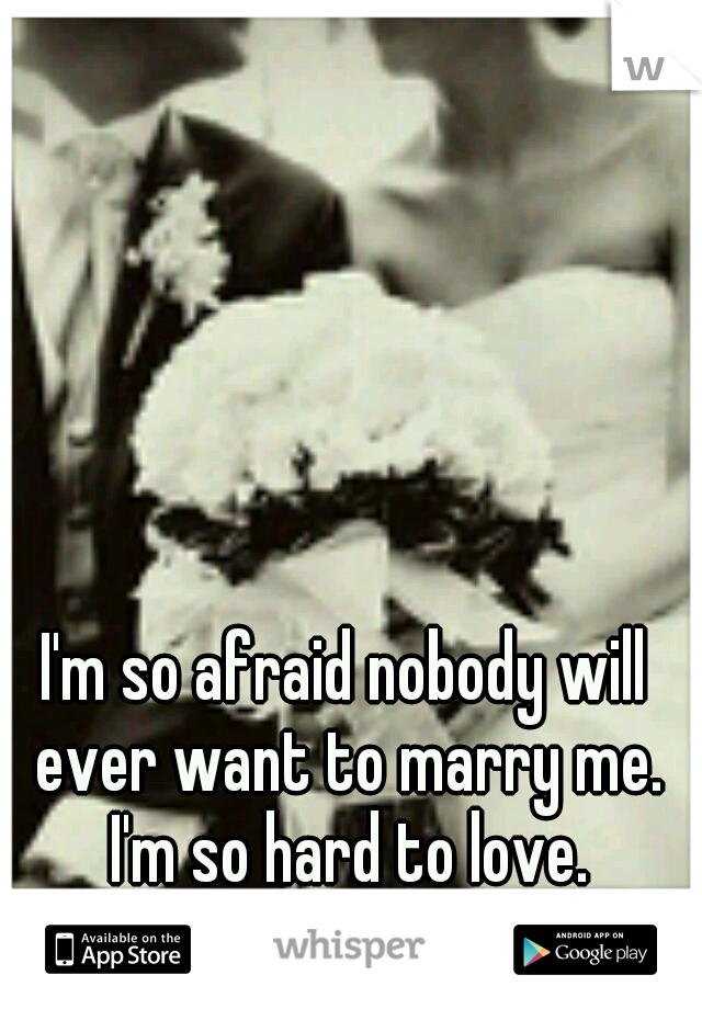 I'm so afraid nobody will ever want to marry me. I'm so hard to love.