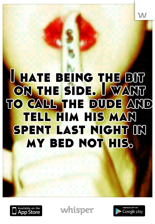 I hate being the bit on the side. I want to call the dude and tell him his man spent last night in my bed not his.