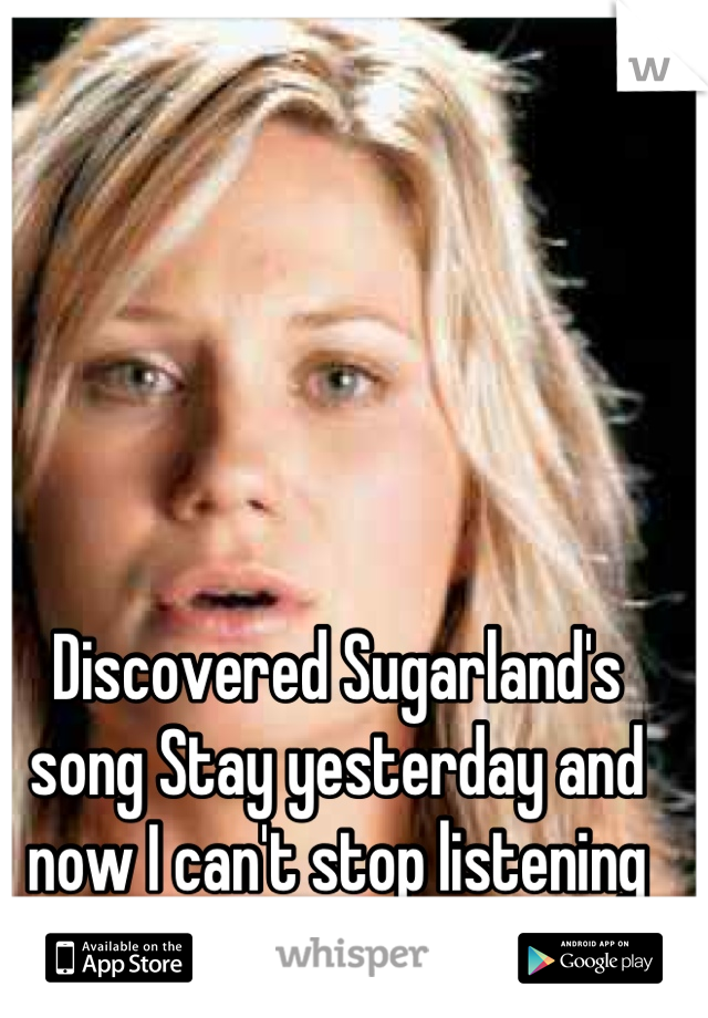 Discovered Sugarland's song Stay yesterday and now I can't stop listening to it. 
