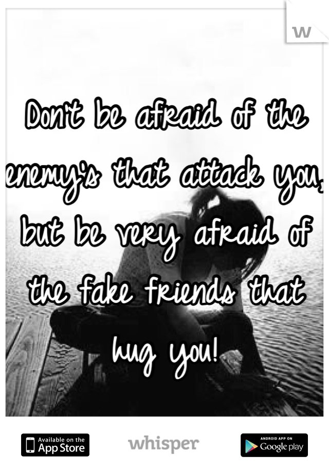Don't be afraid of the enemy's that attack you, but be very afraid of the fake friends that hug you!