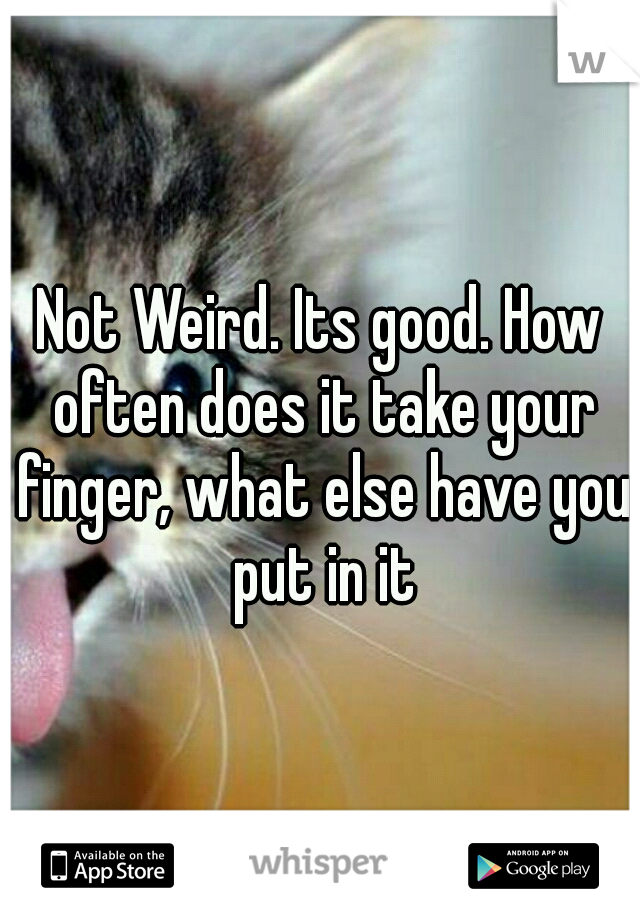 Not Weird. Its good. How often does it take your finger, what else have you put in it