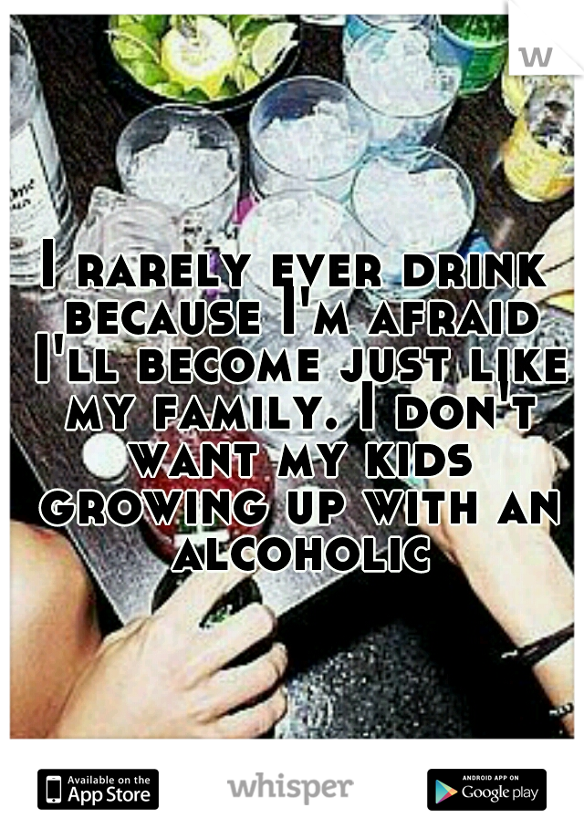 I rarely ever drink because I'm afraid I'll become just like my family. I don't want my kids growing up with an alcoholic