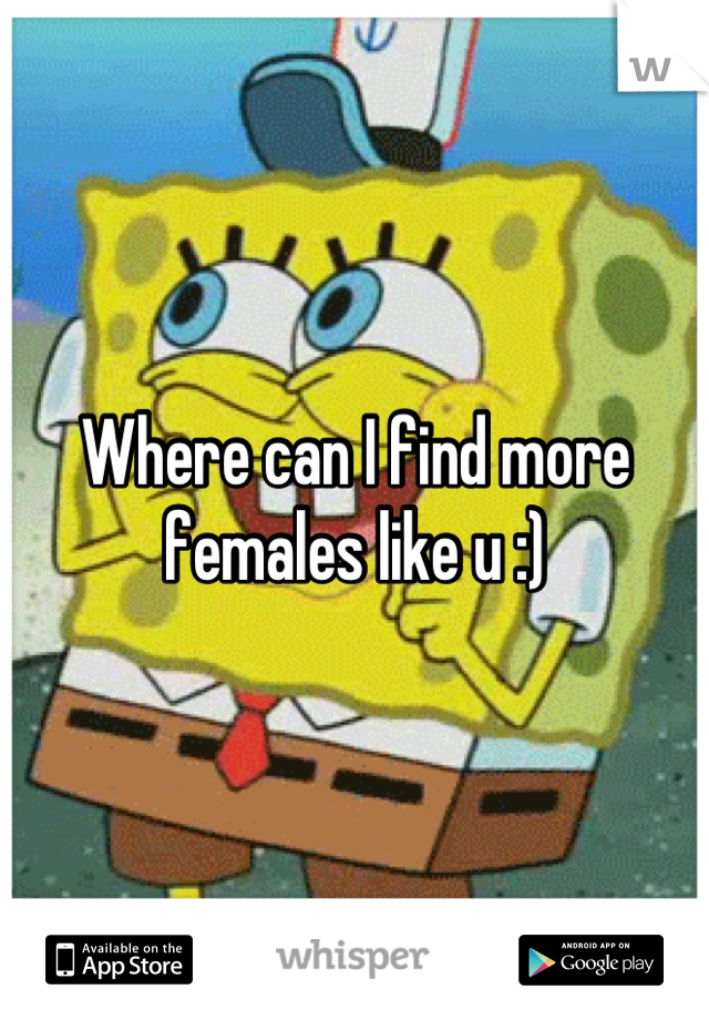 Where can I find more females like u :)