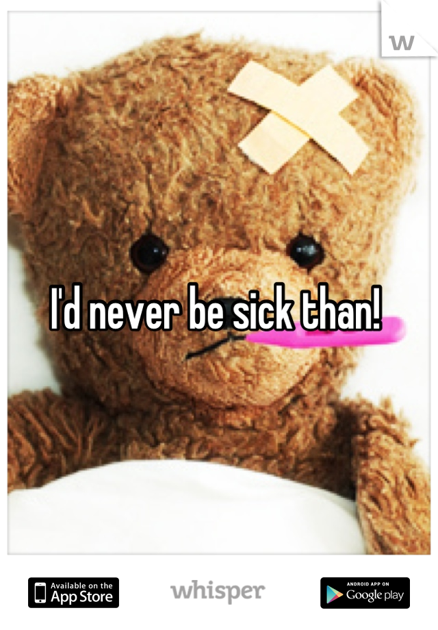I'd never be sick than! 