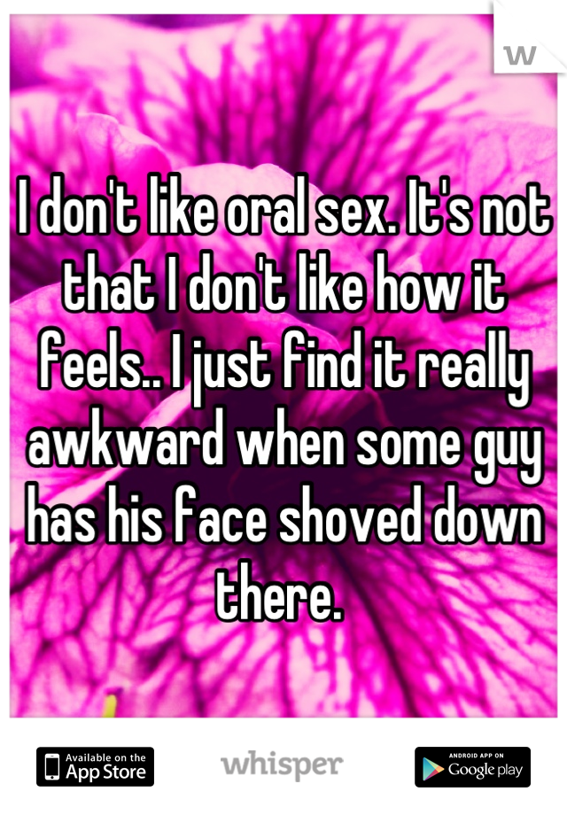 I don't like oral sex. It's not that I don't like how it feels.. I just find it really awkward when some guy has his face shoved down there. 