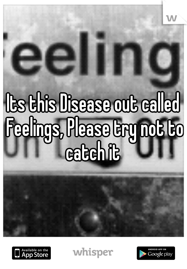 Its this Disease out called Feelings, Please try not to catch it 