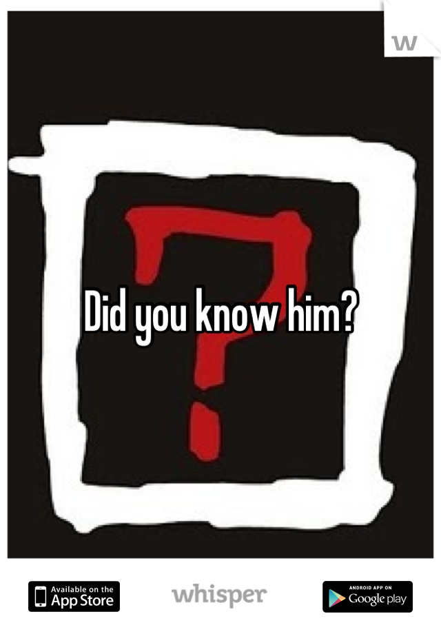 Did you know him?