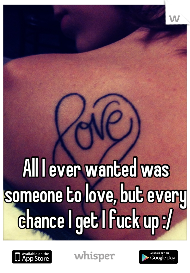 All I ever wanted was someone to love, but every chance I get I fuck up :/