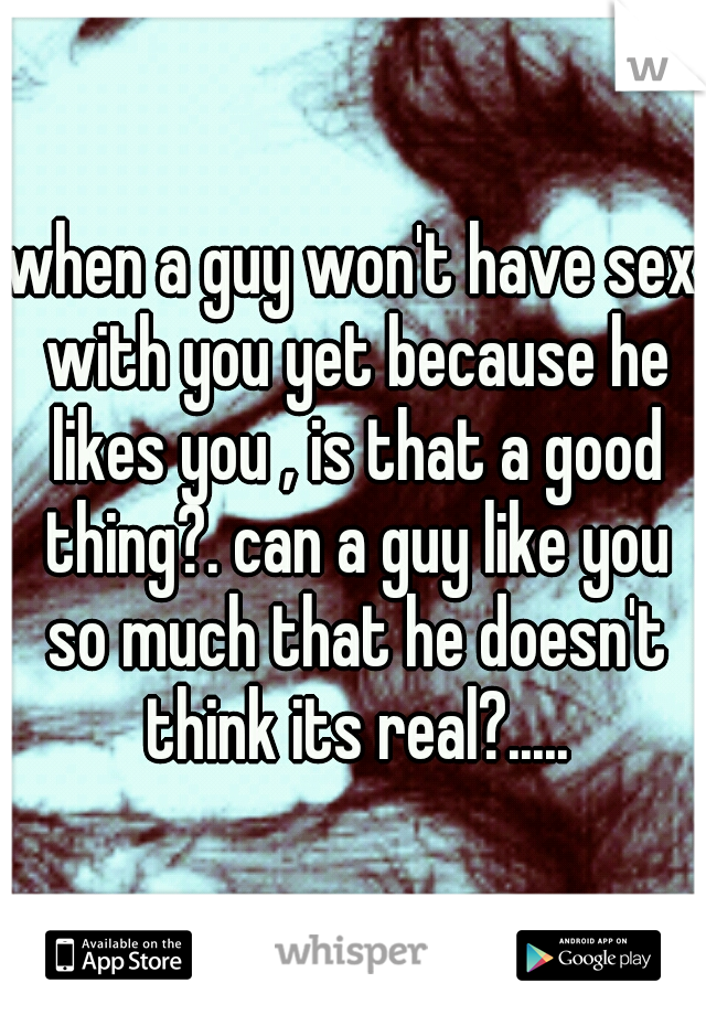 when a guy won't have sex with you yet because he likes you , is that a good thing?. can a guy like you so much that he doesn't think its real?.....