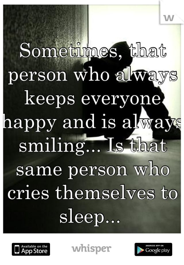 Sometimes, that person who always keeps everyone happy and is always smiling... Is that same person who cries themselves to sleep... 
