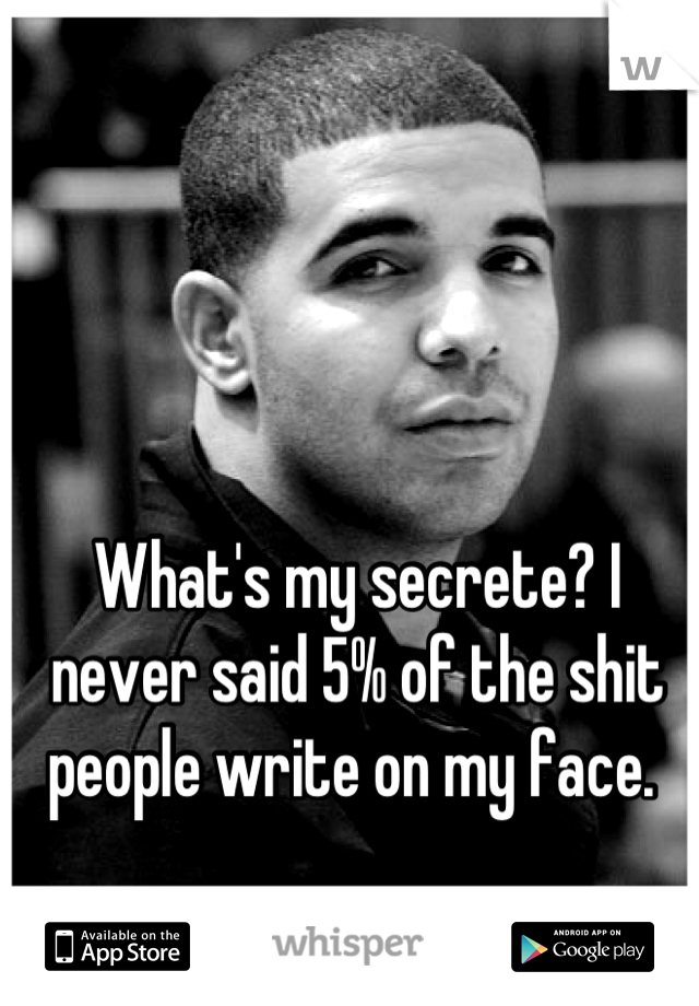 What's my secrete? I never said 5% of the shit people write on my face. 