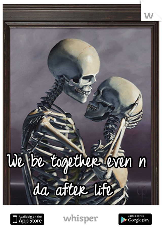 We be together even n da after life 