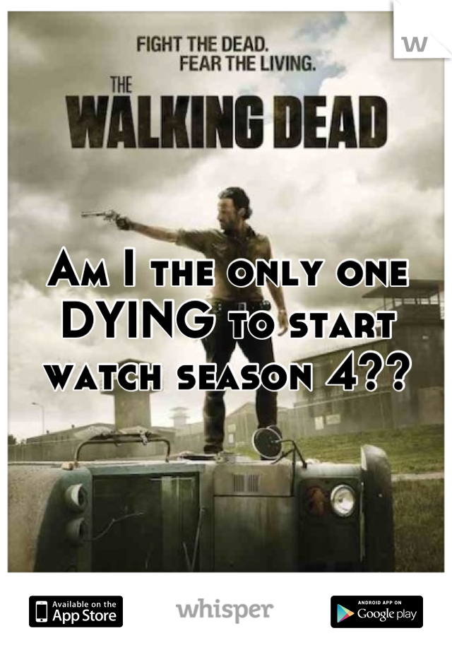 Am I the only one DYING to start watch season 4??